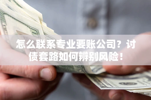 济南怎么联系专业要账公司？讨债套路如何辨别风险！