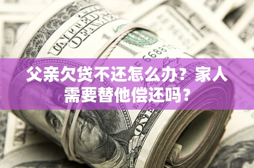 济南父亲欠贷不还怎么办？家人需要替他偿还吗？