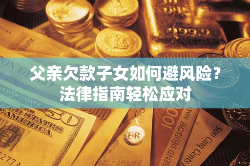 济南父亲欠款子女如何避风险？法律指南轻松应对