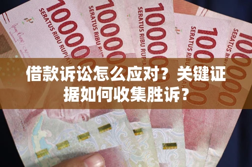 济南借款诉讼怎么应对？关键证据如何收集胜诉？