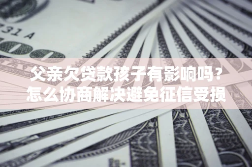 济南父亲欠贷款孩子有影响吗？怎么协商解决避免征信受损？
