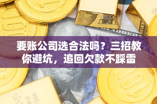 济南要账公司选合法吗？三招教你避坑，追回欠款不踩雷