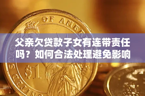 济南父亲欠贷款子女有连带责任吗？如何合法处理避免影响？