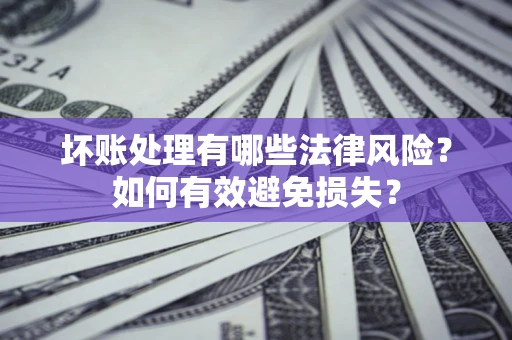 济南坏账处理有哪些法律风险？如何有效避免损失？